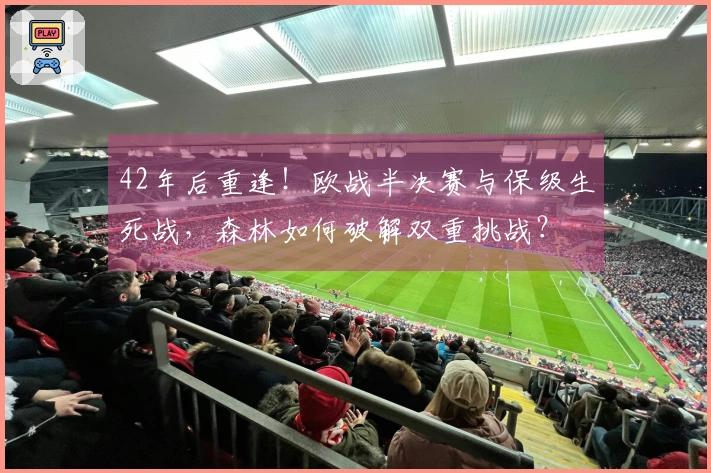 42年后重逢！欧战半决赛与保级生死战，森林如何破解双重挑战？