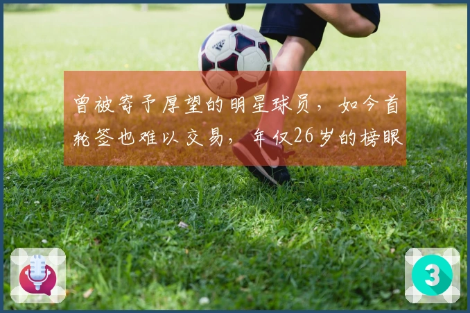 曾被寄予厚望的明星球员，如今首轮签也难以交易，年仅26岁的榜眼前景黯淡