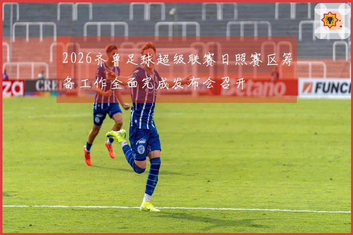 2026齐鲁足球超级联赛日照赛区筹备工作全面完成发布会召开