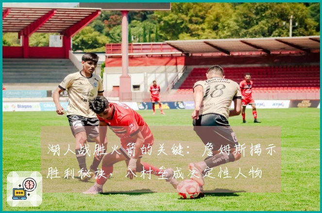 湖人战胜火箭的关键：詹姆斯揭示胜利秘诀，八村垒成决定性人物