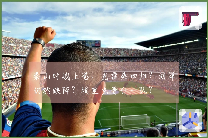 泰山对战上港，克雷桑回归？刘洋仍然缺阵？埃里克晋升一队？