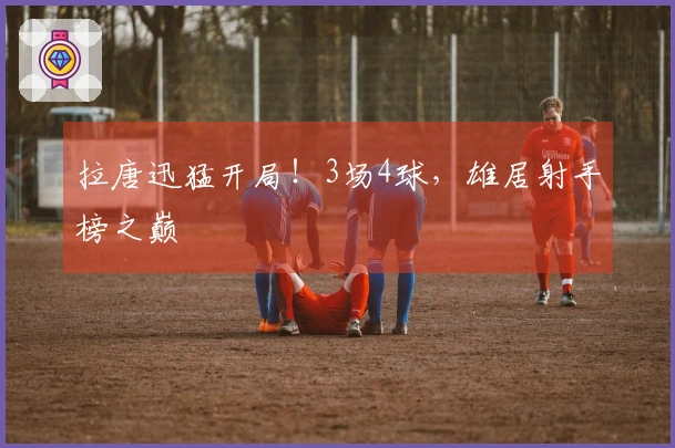 拉唐迅猛开局！3场4球，雄居射手榜之巅