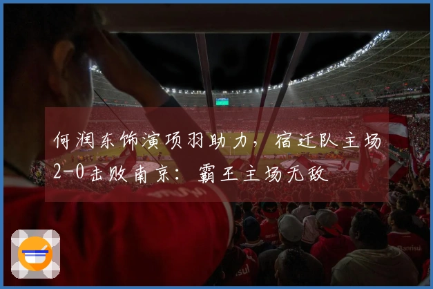何润东饰演项羽助力，宿迁队主场2-0击败南京：霸王主场无敌