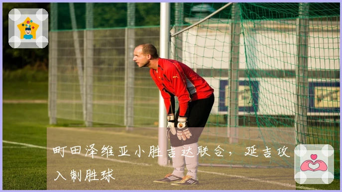 町田泽维亚小胜吉达联合，延吉攻入制胜球