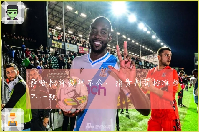 萨哈批评裁判不公，指责判罚标准不一致