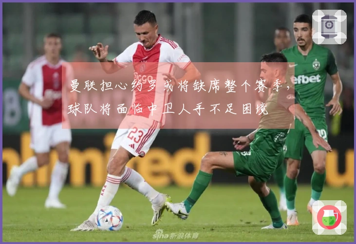曼联担心约罗或将缺席整个赛季，球队将面临中卫人手不足困境