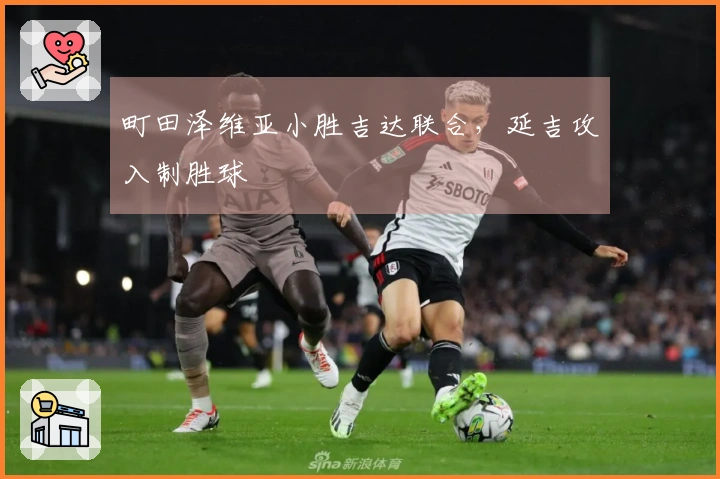 町田泽维亚小胜吉达联合，延吉攻入制胜球