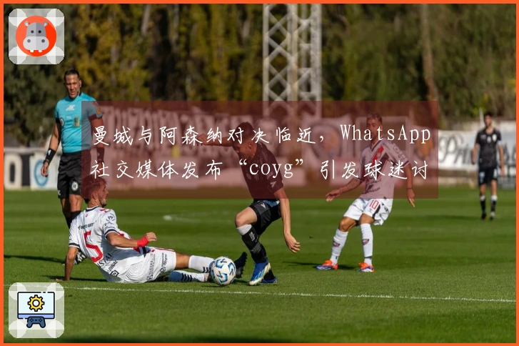 曼城与阿森纳对决临近，WhatsApp社交媒体发布“coyg”引发球迷讨论