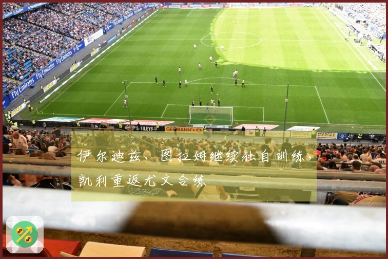 伊尔迪兹、图拉姆继续独自训练，凯利重返尤文合练