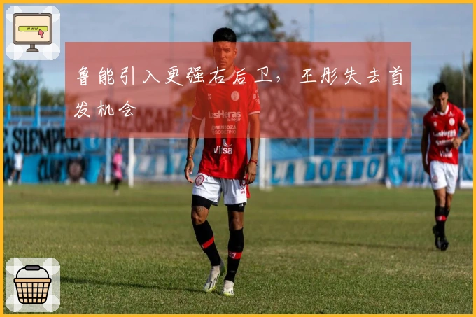 鲁能引入更强右后卫，王彤失去首发机会