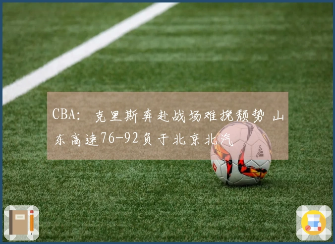 CBA：克里斯奔赴战场难挽颓势 山东高速76-92负于北京北汽
