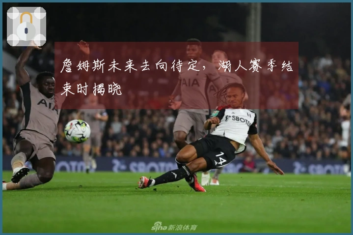 詹姆斯未来去向待定，湖人赛季结束时揭晓