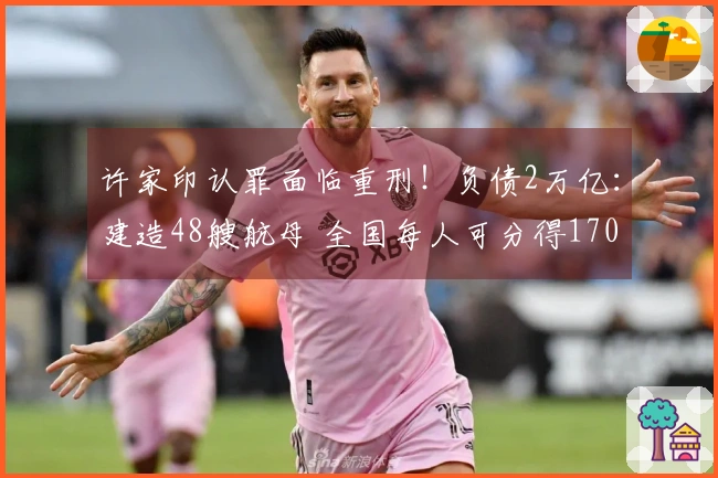 许家印认罪面临重刑！负债2万亿：建造48艘航母 全国每人可分得1700元