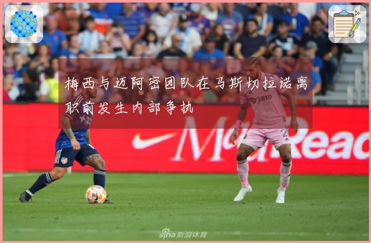 梅西与迈阿密团队在马斯切拉诺离职前发生内部争执