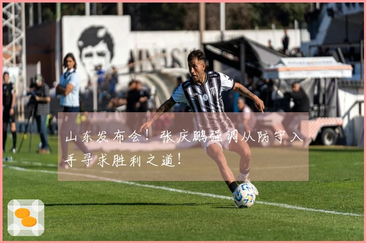山东发布会！张庆鹏强调从防守入手寻求胜利之道！