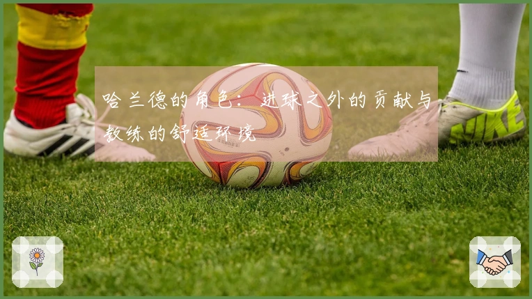 哈兰德的角色：进球之外的贡献与教练的舒适环境