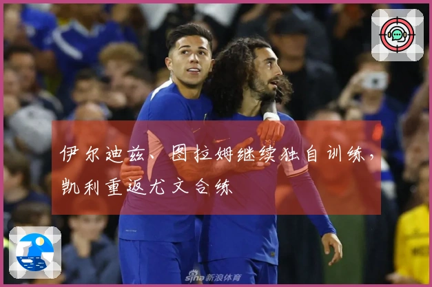 伊尔迪兹、图拉姆继续独自训练，凯利重返尤文合练