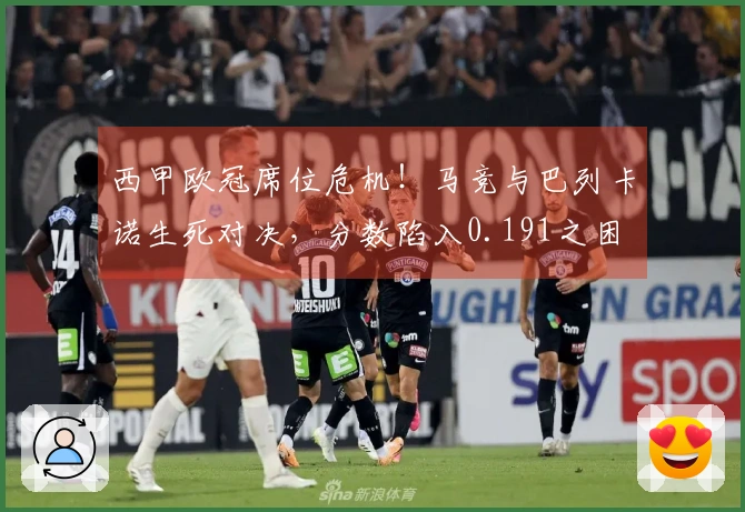 西甲欧冠席位危机！马竞与巴列卡诺生死对决，分数陷入0.191之困