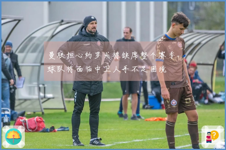 曼联担心约罗或将缺席整个赛季，球队将面临中卫人手不足困境