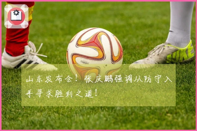 山东发布会！张庆鹏强调从防守入手寻求胜利之道！