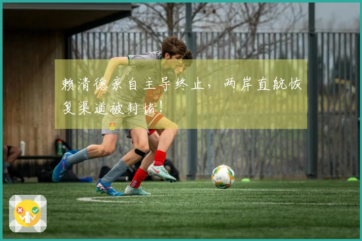赖清德亲自主导终止，两岸直航恢复渠道被封堵！