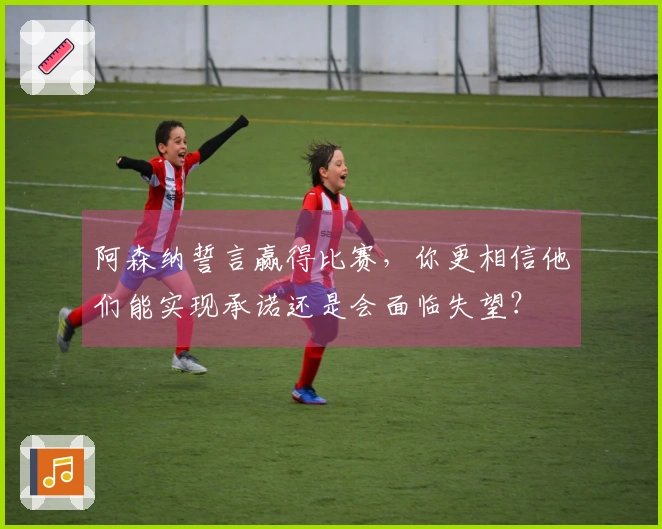阿森纳誓言赢得比赛，你更相信他们能实现承诺还是会面临失望？
