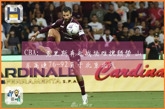 CBA：克里斯奔赴战场难挽颓势 山东高速76-92负于北京北汽